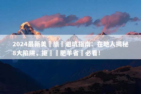 2024最新美國旅遊避坑指南：在地人揭秘8大陷阱，拒絕當肥羊省錢必看！