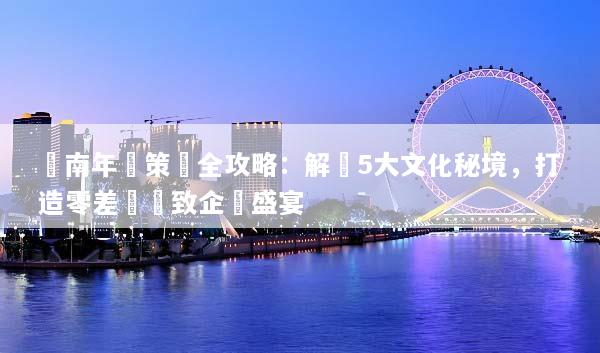 雲南年會策劃全攻略：解鎖5大文化秘境，打造零差評極致企業盛宴