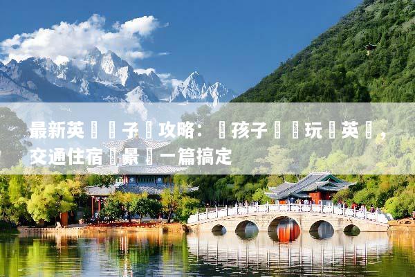 最新英國親子遊攻略：帶孩子輕鬆玩轉英倫，交通住宿與景點一篇搞定