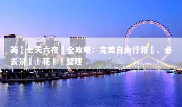 英國七天六夜遊全攻略：完美自由行路線、必去景點與花費總整理