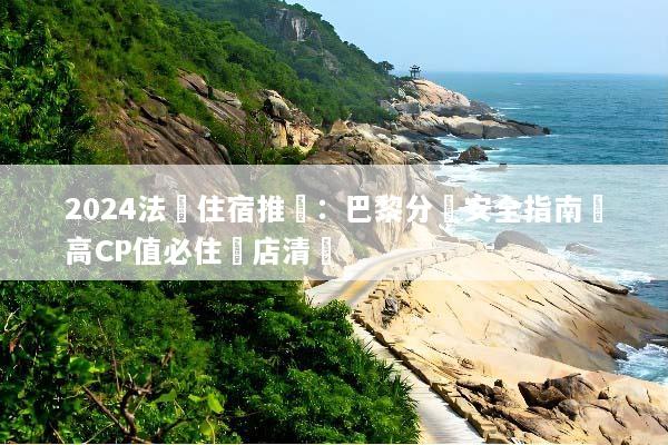 2024法國住宿推薦：巴黎分區安全指南與高CP值必住飯店清單