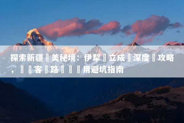 探索新疆絕美秘境：伊犁獨立成團深度遊攻略，專屬客製路線與費用避坑指南