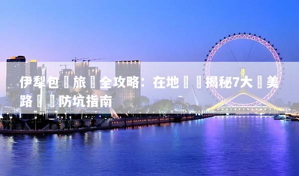伊犁包車旅遊全攻略：在地嚮導揭秘7大絕美路線與防坑指南