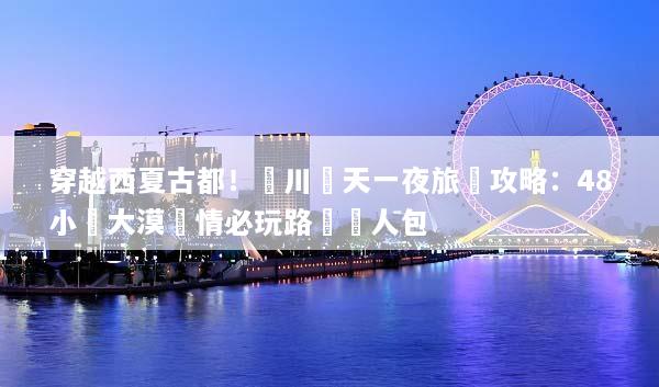 穿越西夏古都！銀川兩天一夜旅遊攻略：48小時大漠風情必玩路線懶人包