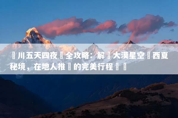 銀川五天四夜遊全攻略：解鎖大漠星空與西夏秘境，在地人推薦的完美行程規劃