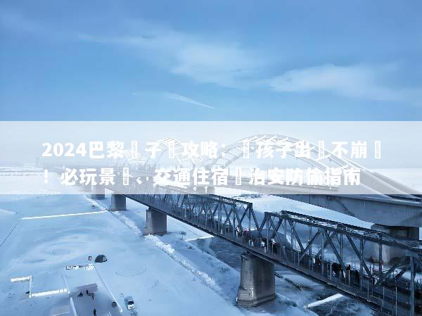 2024巴黎親子遊攻略：帶孩子出國不崩潰！必玩景點、交通住宿與治安防偷指南