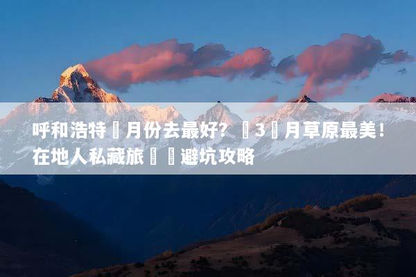 呼和浩特幾月份去最好？這3個月草原最美！在地人私藏旅遊與避坑攻略