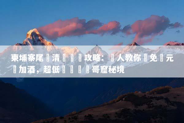 柬埔寨尾單清倉終極攻略：達人教你搶免萬元機加酒，超低價暢遊吳哥窟秘境