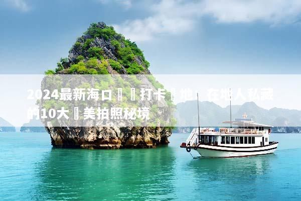 2024最新海口網紅打卡聖地：在地人私藏的10大絕美拍照秘境