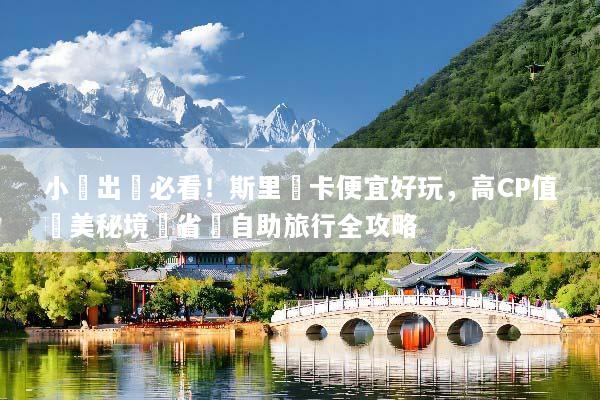 小資出國必看！斯里蘭卡便宜好玩，高CP值絕美秘境與省錢自助旅行全攻略