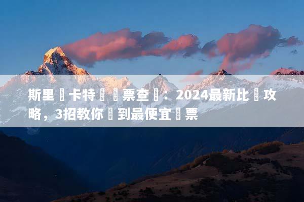 斯里蘭卡特價機票查詢：2024最新比價攻略，3招教你買到最便宜機票