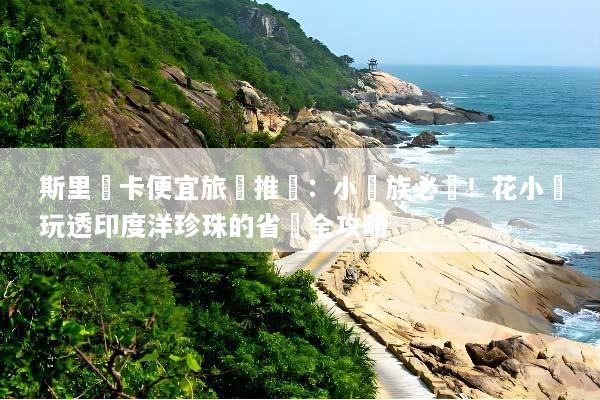 斯里蘭卡便宜旅遊推薦：小資族必備！花小錢玩透印度洋珍珠的省錢全攻略