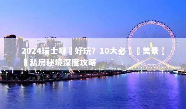 2024瑞士哪裡好玩？10大必訪絕美景點與私房秘境深度攻略