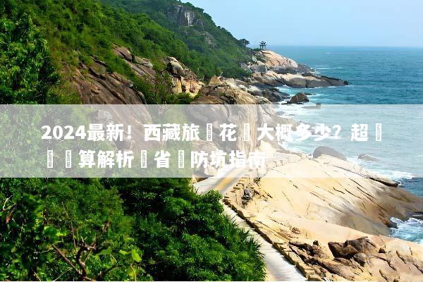 2024最新！西藏旅遊花費大概多少？超詳細預算解析與省錢防坑指南