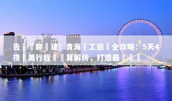 告別無聊團建！青海員工旅遊全攻略：5天4夜絕美行程與預算解析，打造最強團隊