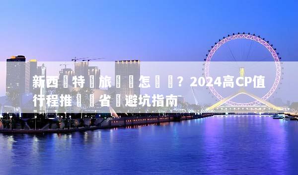 新西蘭特價旅遊團怎麼選？2024高CP值行程推薦與省錢避坑指南