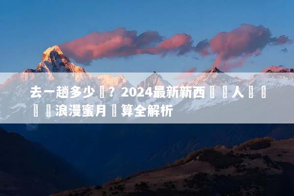 去一趟多少錢？2024最新新西蘭雙人遊報價與浪漫蜜月預算全解析