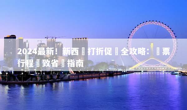 2024最新！新西蘭打折促銷全攻略：機票行程極致省錢指南