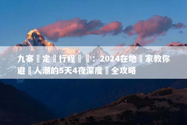九寨溝定製行程規劃：2024在地專家教你避開人潮的5天4夜深度遊全攻略