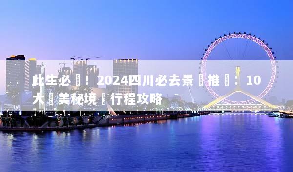 此生必訪！2024四川必去景點推薦：10大絕美秘境與行程攻略