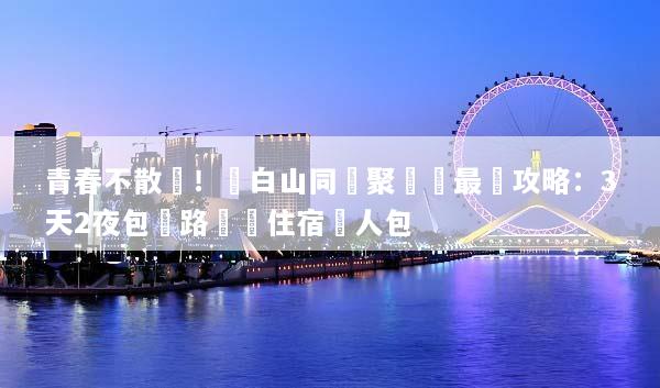 青春不散場！長白山同學聚會遊最強攻略：3天2夜包車路線與住宿懶人包
