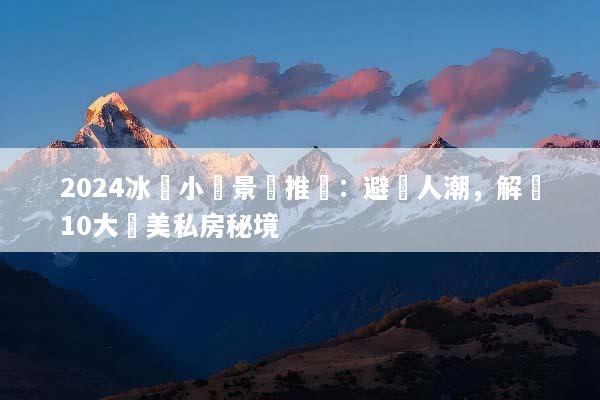 2024冰島小眾景點推薦：避開人潮，解鎖10大絕美私房秘境