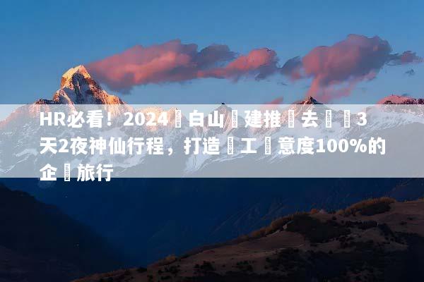 HR必看！2024長白山團建推薦去處與3天2夜神仙行程，打造員工滿意度100%的企業旅行