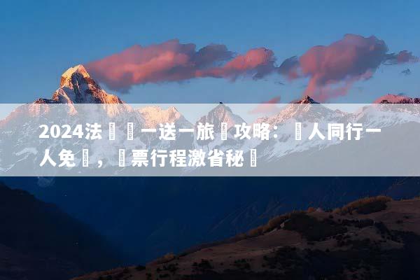 2024法國買一送一旅遊攻略：兩人同行一人免費，機票行程激省秘訣