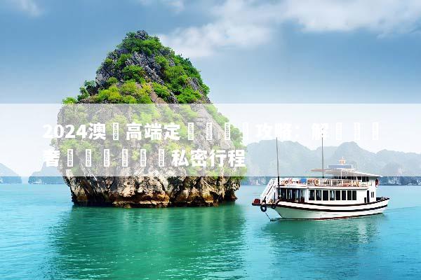 2024澳門高端定製遊終極攻略：解鎖頂級奢華體驗與專屬私密行程