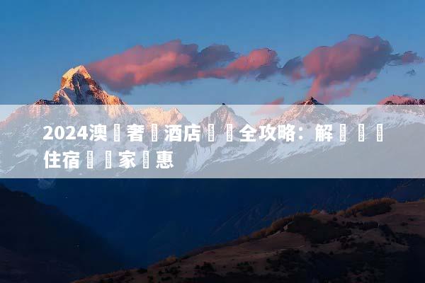 2024澳門奢華酒店預訂全攻略：解鎖頂級住宿與獨家優惠