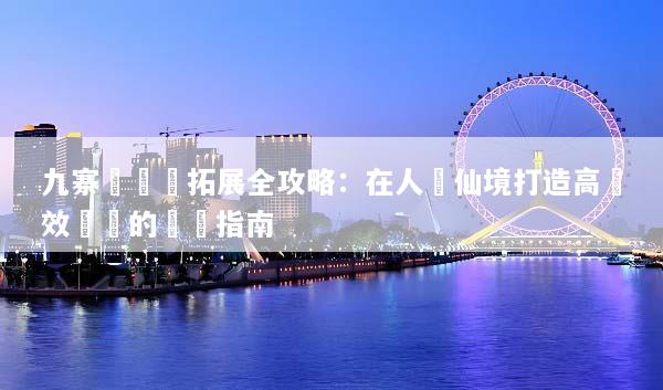 九寨溝團隊拓展全攻略：在人間仙境打造高績效團隊的終極指南