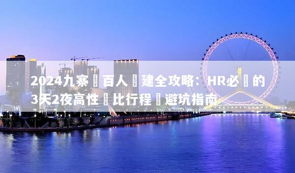 2024九寨溝百人團建全攻略：HR必備的3天2夜高性價比行程與避坑指南