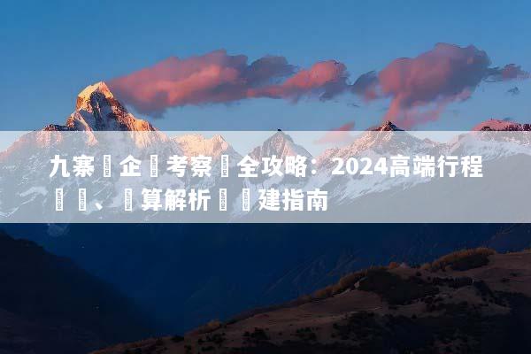 九寨溝企業考察遊全攻略：2024高端行程規劃、預算解析與團建指南