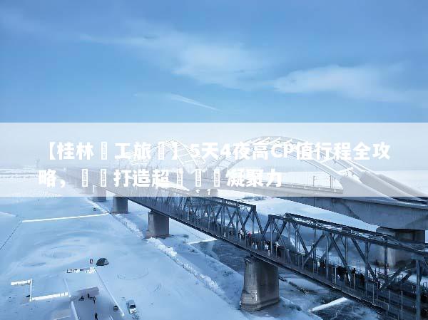 【桂林員工旅遊】5天4夜高CP值行程全攻略，輕鬆打造超強團隊凝聚力