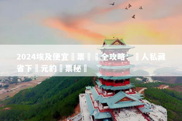2024埃及便宜機票預訂全攻略：達人私藏省下萬元的搶票秘訣