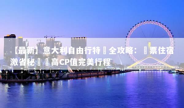 【最新】意大利自由行特價全攻略：機票住宿激省秘訣與高CP值完美行程