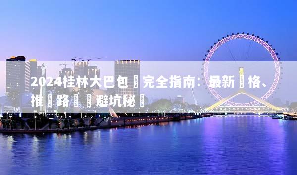 2024桂林大巴包車完全指南：最新價格、推薦路線與避坑秘訣