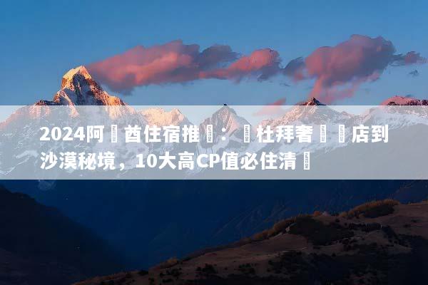 2024阿聯酋住宿推薦：從杜拜奢華飯店到沙漠秘境，10大高CP值必住清單
