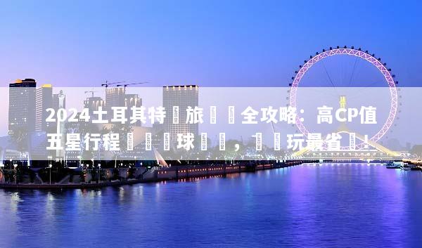 2024土耳其特價旅遊團全攻略：高CP值五星行程與熱氣球體驗，這樣玩最省錢！