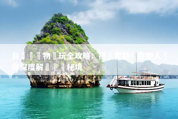 台灣無購物純玩全攻略：拒絕套路！在地人帶你深度解鎖寶島秘境