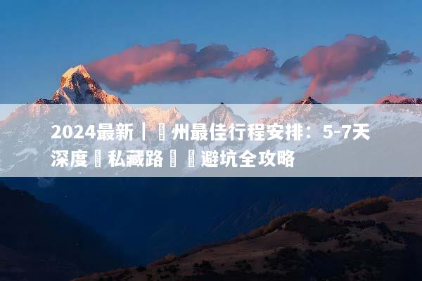 2024最新｜貴州最佳行程安排：5-7天深度遊私藏路線與避坑全攻略