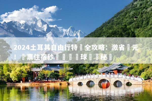 2024土耳其自由行特價全攻略：激省萬元！機票住宿秒殺與熱氣球預訂秘訣