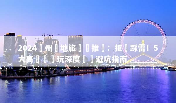 2024貴州當地旅遊團推薦：拒絕踩雷！5大高評價純玩深度遊與避坑指南