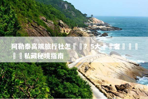阿勒泰高端旅行社怎麼選？5大頂級奢華訂製遊與私藏秘境指南