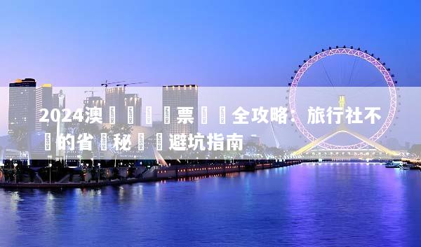 2024澳門團體機票預訂全攻略：旅行社不說的省錢秘訣與避坑指南