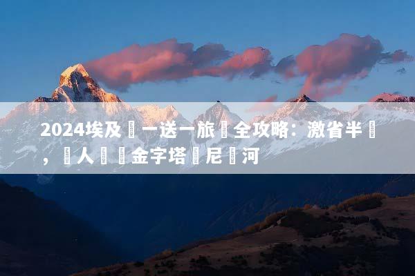 2024埃及買一送一旅遊全攻略：激省半價，雙人暢遊金字塔與尼羅河