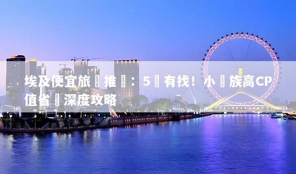 埃及便宜旅遊推薦：5萬有找！小資族高CP值省錢深度攻略