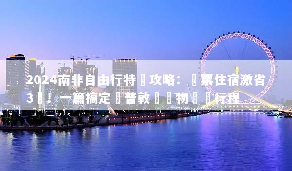 2024南非自由行特價攻略：機票住宿激省3萬！一篇搞定開普敦與動物獵遊行程