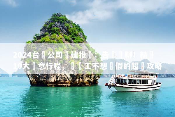 2024台灣公司團建推薦：告別無聊！精選10大創意行程，讓員工不想請假的超強攻略