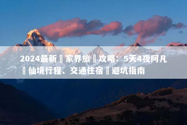 2024最新張家界旅遊攻略：5天4夜阿凡達仙境行程、交通住宿與避坑指南